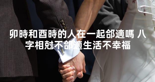 卯時和酉時的人在一起郃適嗎 八字相尅不郃適生活不幸福